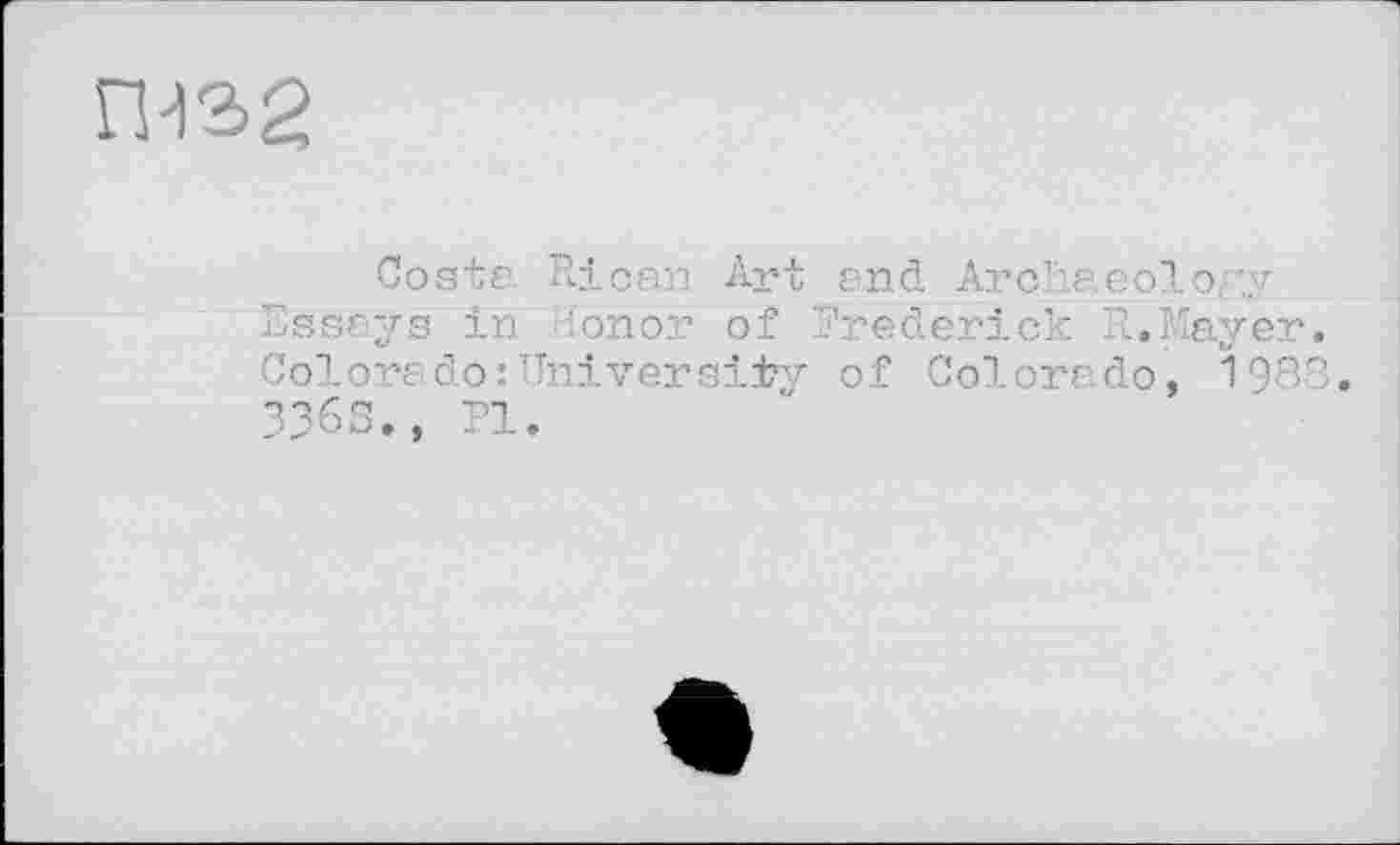 ﻿П-)2>2
Costs Rican Art and Arclaeolo;"у Essays in -mo:’ of Predericl. ..layer Colorado: University of Colorado, 193 336S.. Pl.